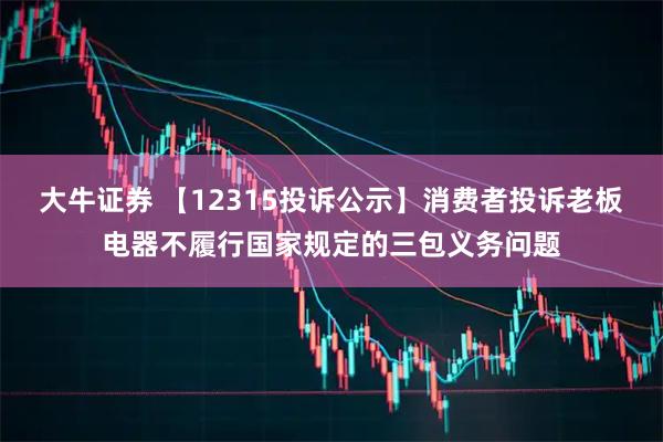 大牛证券 【12315投诉公示】消费者投诉老板电器不履行国家规定的三包义务问题
