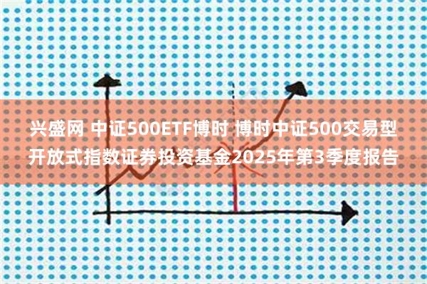 兴盛网 中证500ETF博时 博时中证500交易型开放式指数证券投资基金2025年第3季度报告