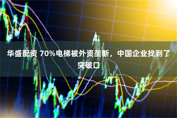 华盛配资 70%电梯被外资垄断,中国企业找到了突破口