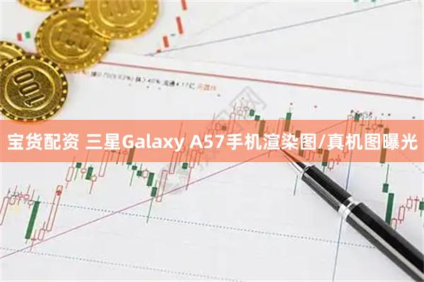 宝货配资 三星Galaxy A57手机渲染图/真机图曝光