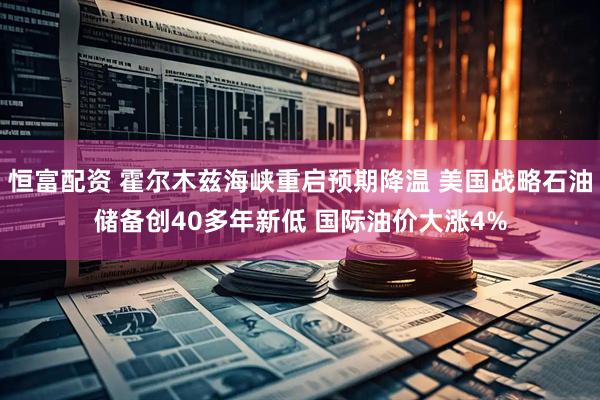 恒富配资 霍尔木兹海峡重启预期降温 美国战略石油储备创40多年新低 国际油价大涨4%